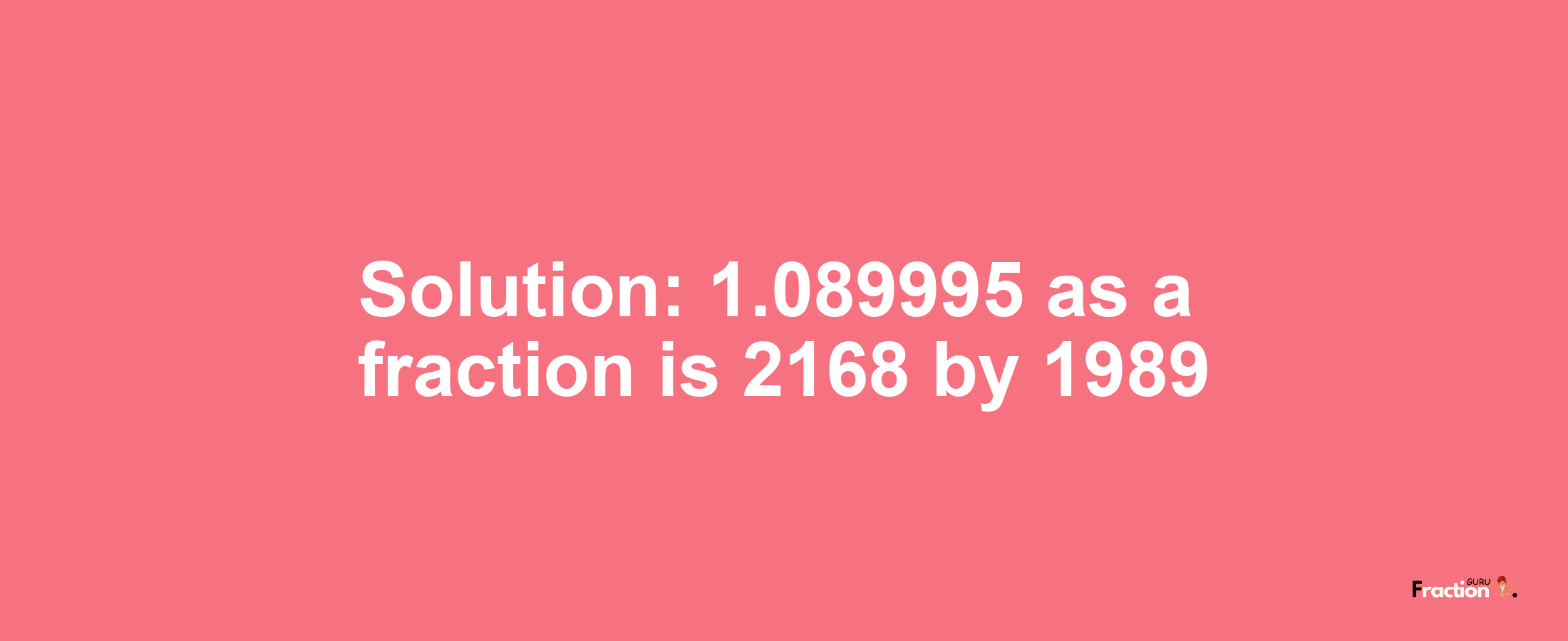 Solution:1.089995 as a fraction is 2168/1989
